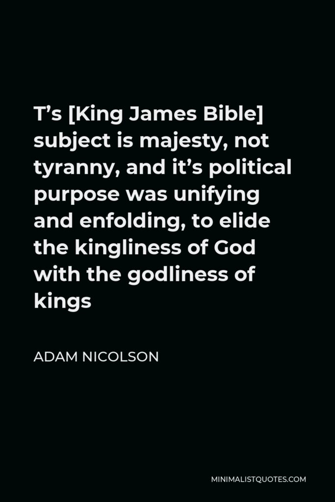 Adam Nicolson Quote - T’s [King James Bible] subject is majesty, not tyranny, and it’s political purpose was unifying and enfolding, to elide the kingliness of God with the godliness of kings