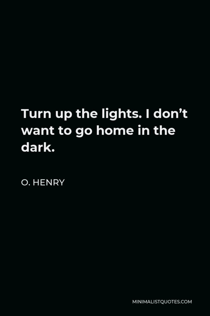 O. Henry Quote - Turn up the lights. I don’t want to go home in the dark.
