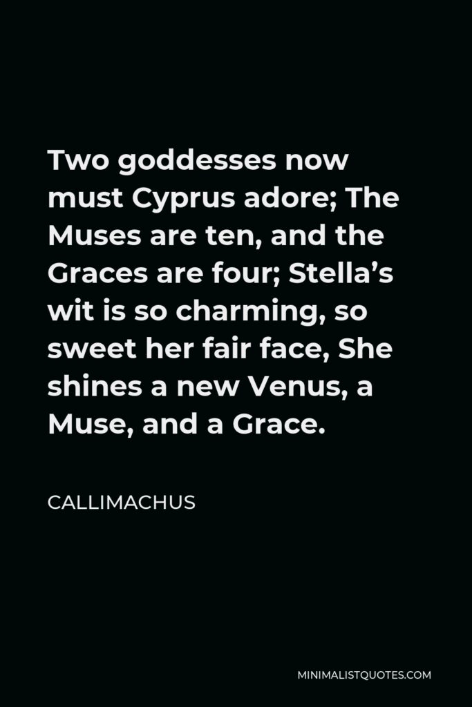 Callimachus Quote - Two goddesses now must Cyprus adore; The Muses are ten, and the Graces are four; Stella’s wit is so charming, so sweet her fair face, She shines a new Venus, a Muse, and a Grace.
