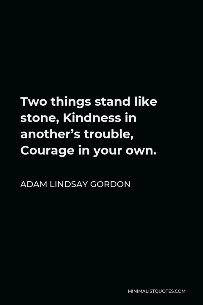 Adam Lindsay Gordon Quote - Two things stand like stone, Kindness in another’s trouble, Courage in your own.
