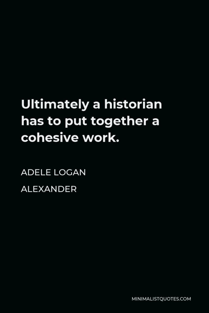 Adele Logan Alexander Quote - Ultimately a historian has to put together a cohesive work.