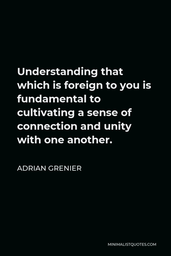 Adrian Grenier Quote - Understanding that which is foreign to you is fundamental to cultivating a sense of connection and unity with one another.