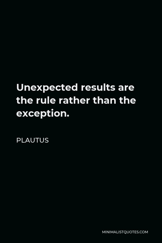 Plautus Quote - Unexpected results are the rule rather than the exception.