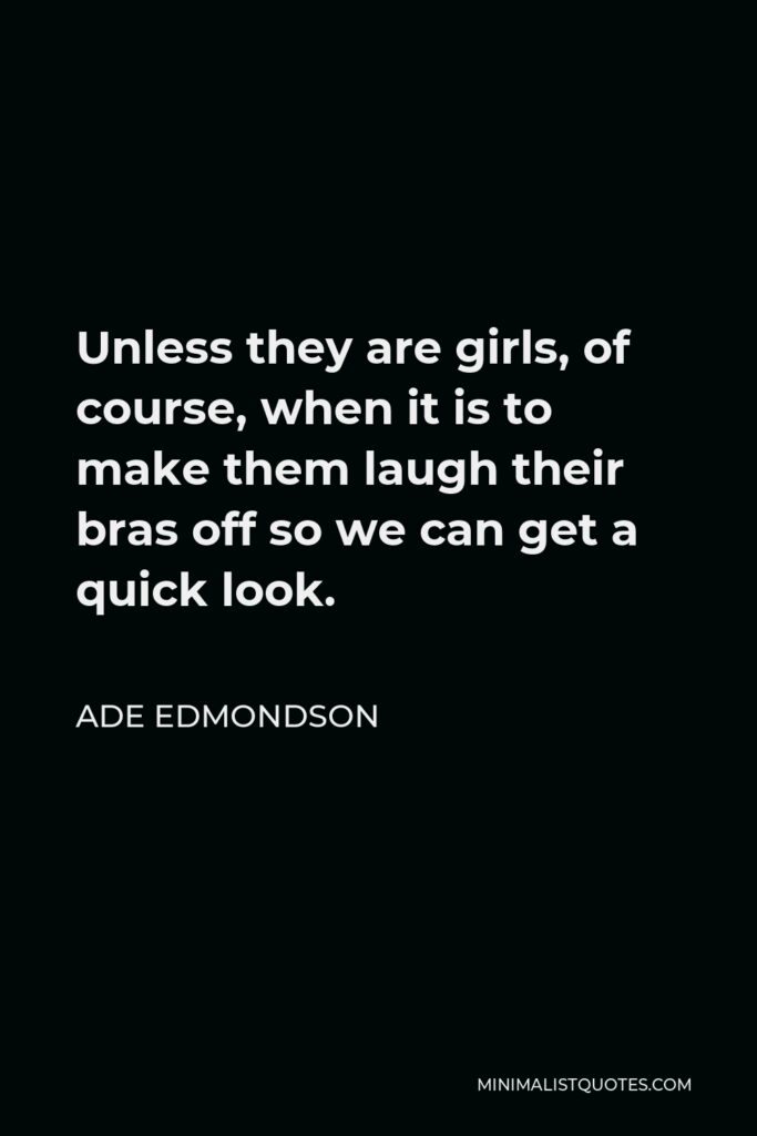 Ade Edmondson Quote - Unless they are girls, of course, when it is to make them laugh their bras off so we can get a quick look.