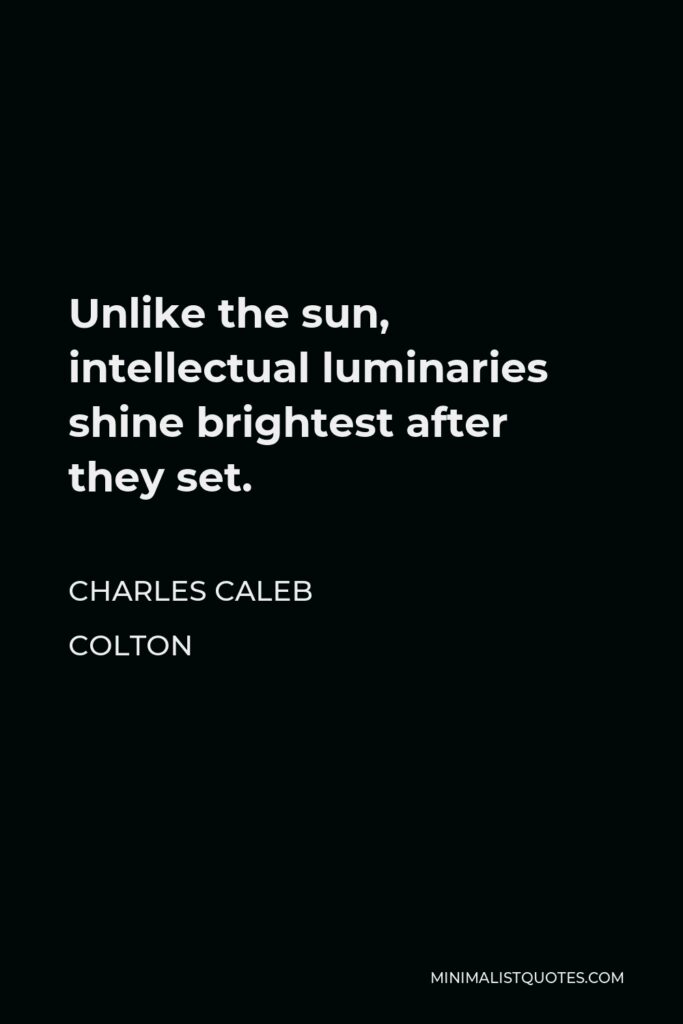 Charles Caleb Colton Quote - Unlike the sun, intellectual luminaries shine brightest after they set.