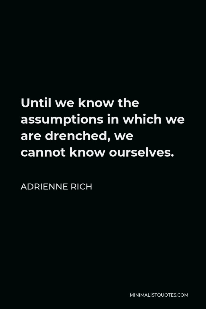 Adrienne Rich Quote - Until we know the assumptions in which we are drenched, we cannot know ourselves.