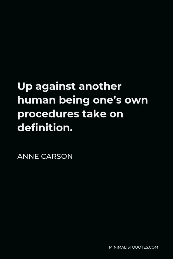 Anne Carson Quote - Up against another human being one’s own procedures take on definition.