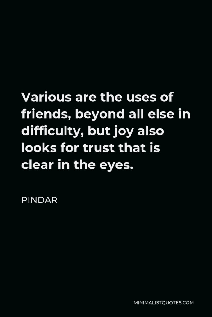 Pindar Quote - Various are the uses of friends, beyond all else in difficulty, but joy also looks for trust that is clear in the eyes.