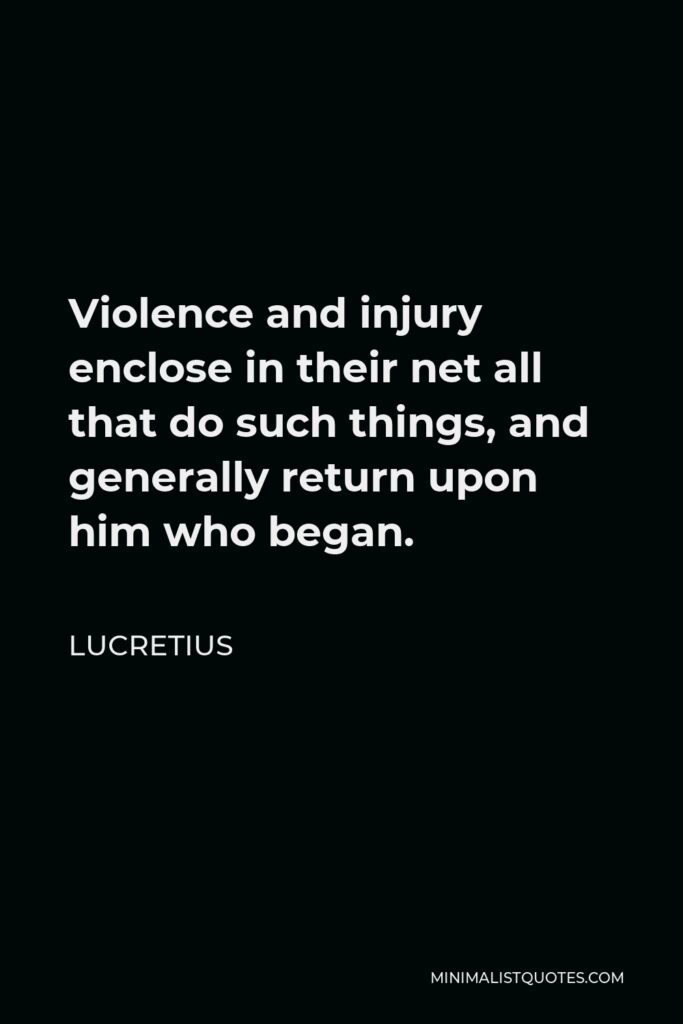 Lucretius Quote - Violence and injury enclose in their net all that do such things, and generally return upon him who began.