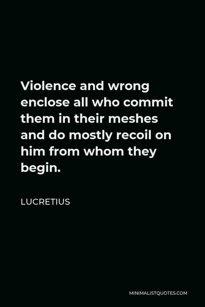 Lucretius Quote - Violence and wrong enclose all who commit them in their meshes and do mostly recoil on him from whom they begin.