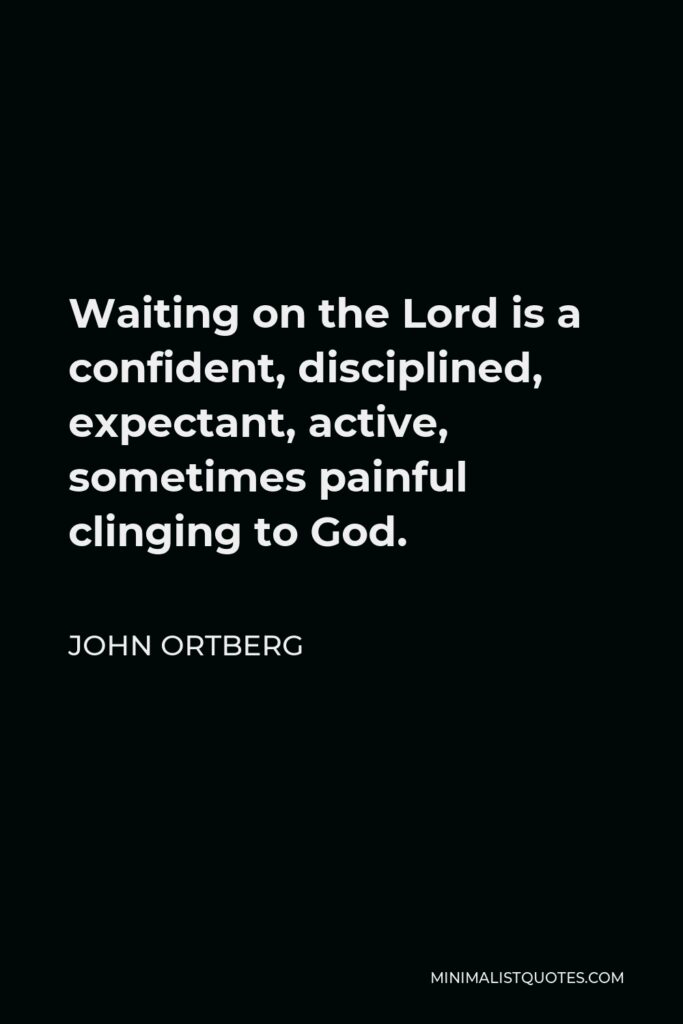 John Ortberg Quote - Waiting on the Lord is a confident, disciplined, expectant, active, sometimes painful clinging to God.