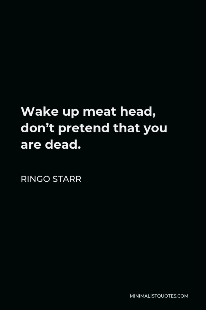 Ringo Starr Quote - Wake up meat head, don’t pretend that you are dead.
