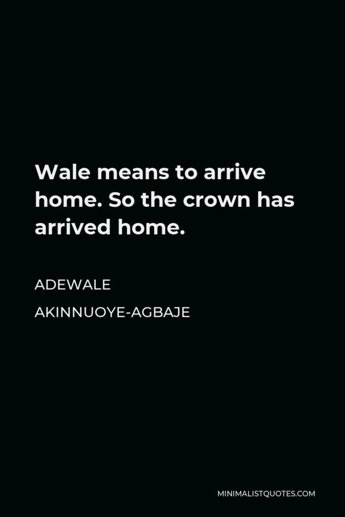 Adewale Akinnuoye-Agbaje Quote - Wale means to arrive home. So the crown has arrived home.