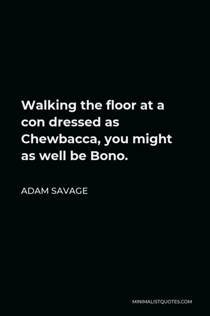 Adam Savage Quote - Walking the floor at a con dressed as Chewbacca, you might as well be Bono.