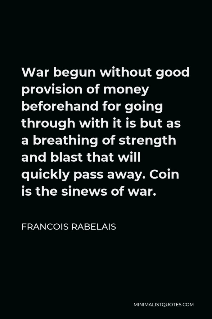 Francois Rabelais Quote - War begun without good provision of money beforehand for going through with it is but as a breathing of strength and blast that will quickly pass away. Coin is the sinews of war.