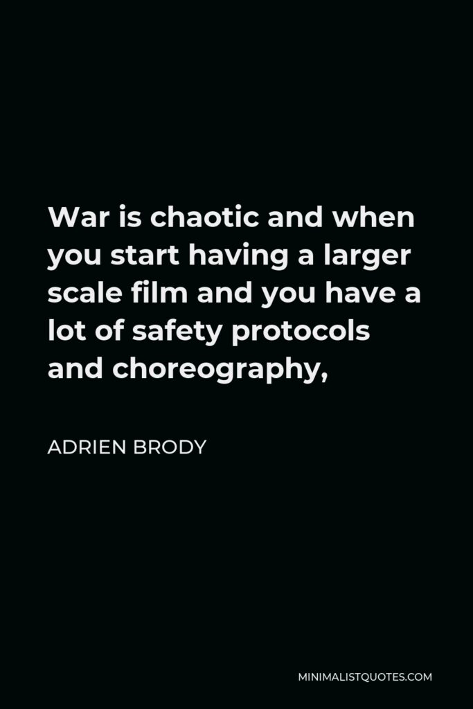 Adrien Brody Quote - War is chaotic and when you start having a larger scale film and you have a lot of safety protocols and choreography,