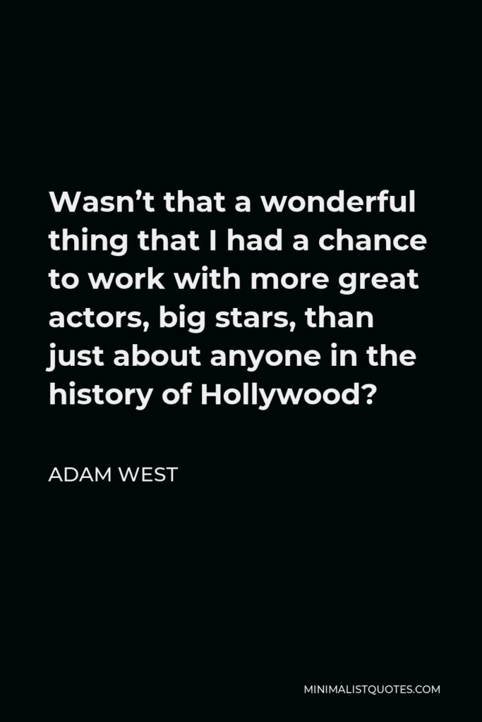 Adam West Quote - Wasn’t that a wonderful thing that I had a chance to work with more great actors, big stars, than just about anyone in the history of Hollywood?