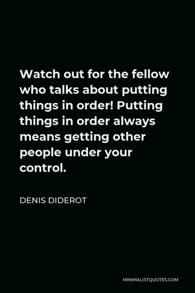 Denis Diderot Quote - Watch out for the fellow who talks about putting things in order! Putting things in order always means getting other people under your control.