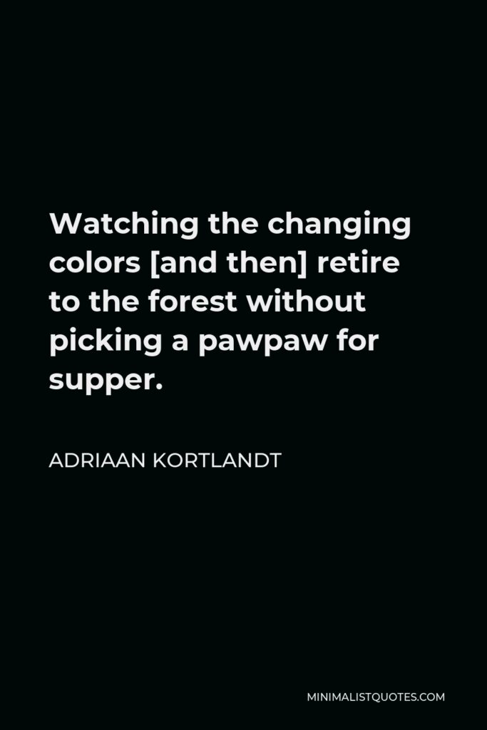 Adriaan Kortlandt Quote - Watching the changing colors [and then] retire to the forest without picking a pawpaw for supper.