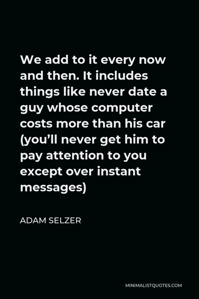 Adam Selzer Quote - We add to it every now and then. It includes things like never date a guy whose computer costs more than his car (you’ll never get him to pay attention to you except over instant messages)