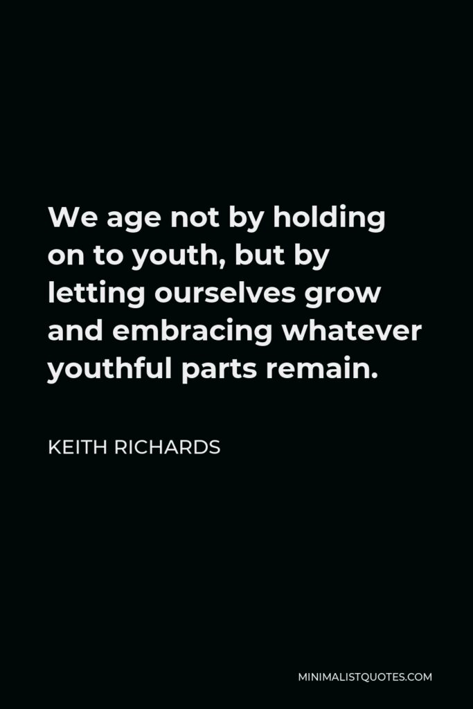 Keith Richards Quote - We age not by holding on to youth, but by letting ourselves grow and embracing whatever youthful parts remain.