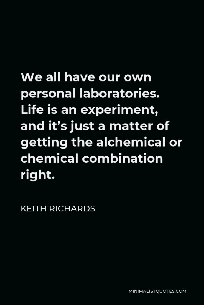 Keith Richards Quote - We all have our own personal laboratories. Life is an experiment, and it’s just a matter of getting the alchemical or chemical combination right.