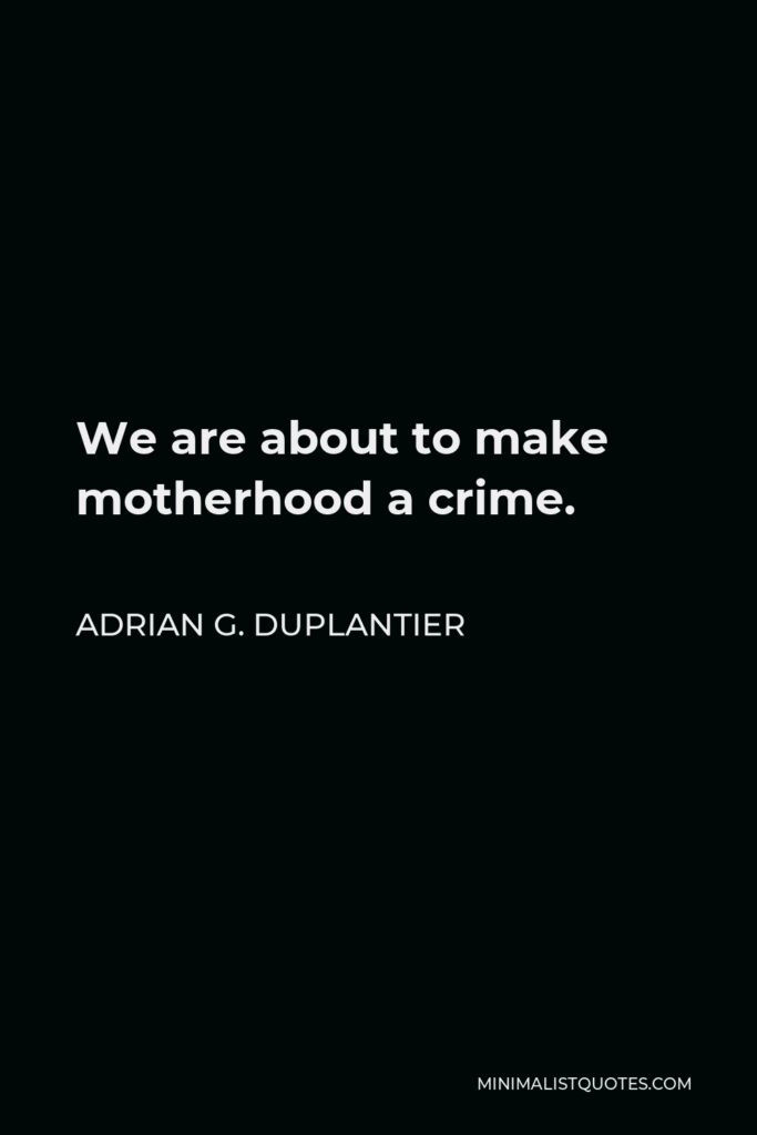 Adrian G. Duplantier Quote - We are about to make motherhood a crime.