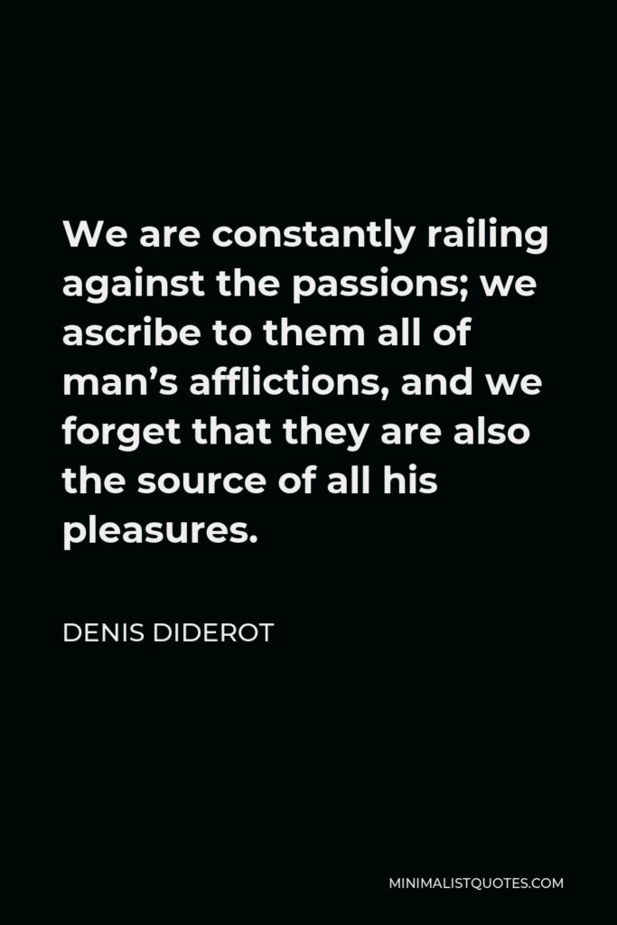 Denis Diderot Quote - We are constantly railing against the passions; we ascribe to them all of man’s afflictions, and we forget that they are also the source of all his pleasures.