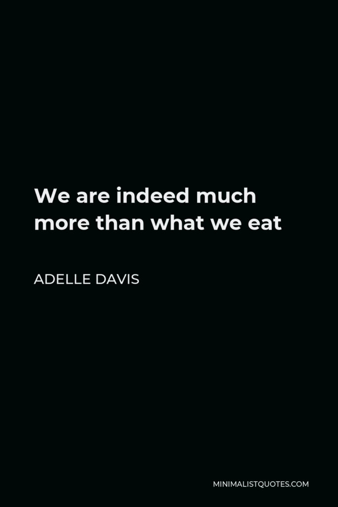 Adelle Davis Quote - We are indeed much more than what we eat