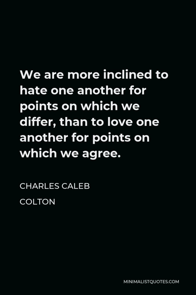 Charles Caleb Colton Quote - We are more inclined to hate one another for points on which we differ, than to love one another for points on which we agree.