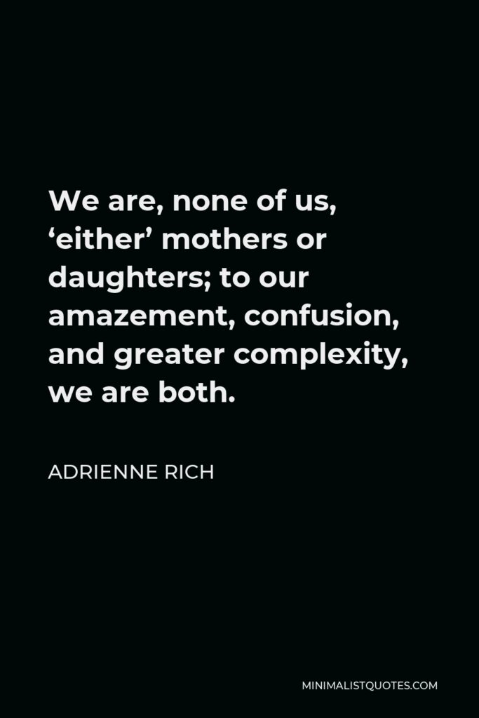 Adrienne Rich Quote - We are, none of us, ‘either’ mothers or daughters; to our amazement, confusion, and greater complexity, we are both.
