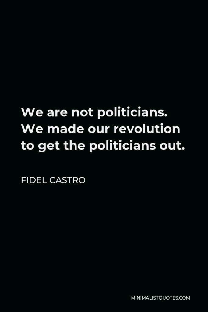Fidel Castro Quote - We are not politicians. We made our revolution to get the politicians out.