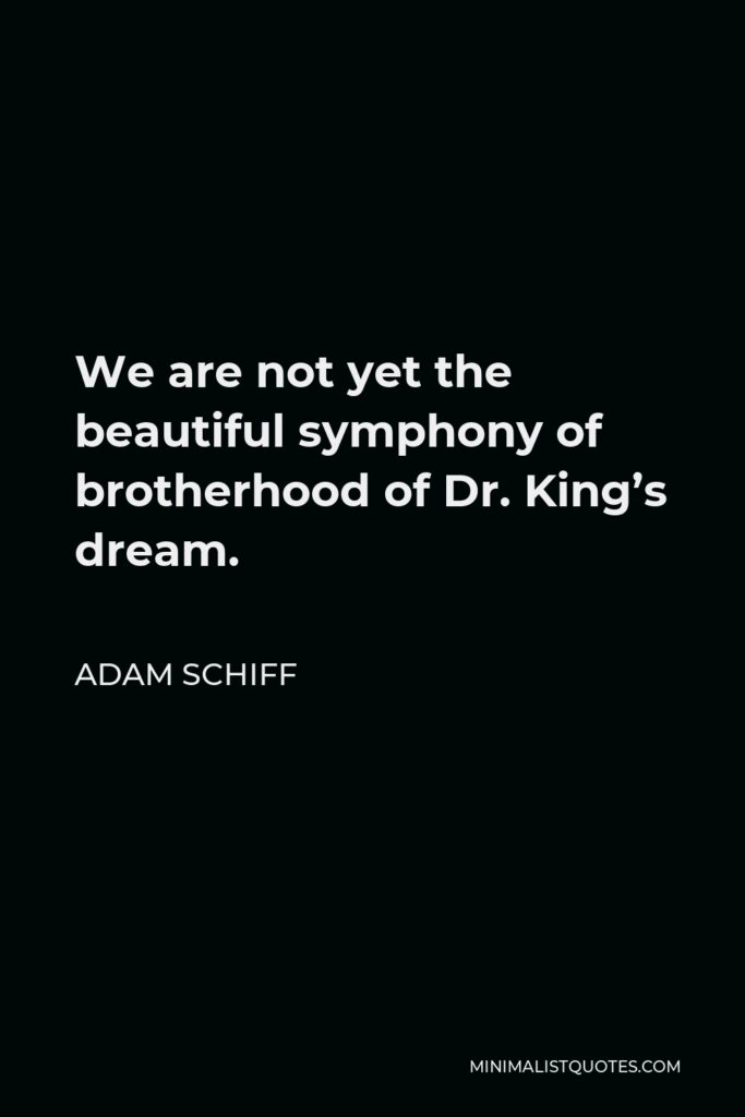 Adam Schiff Quote - We are not yet the beautiful symphony of brotherhood of Dr. King’s dream.
