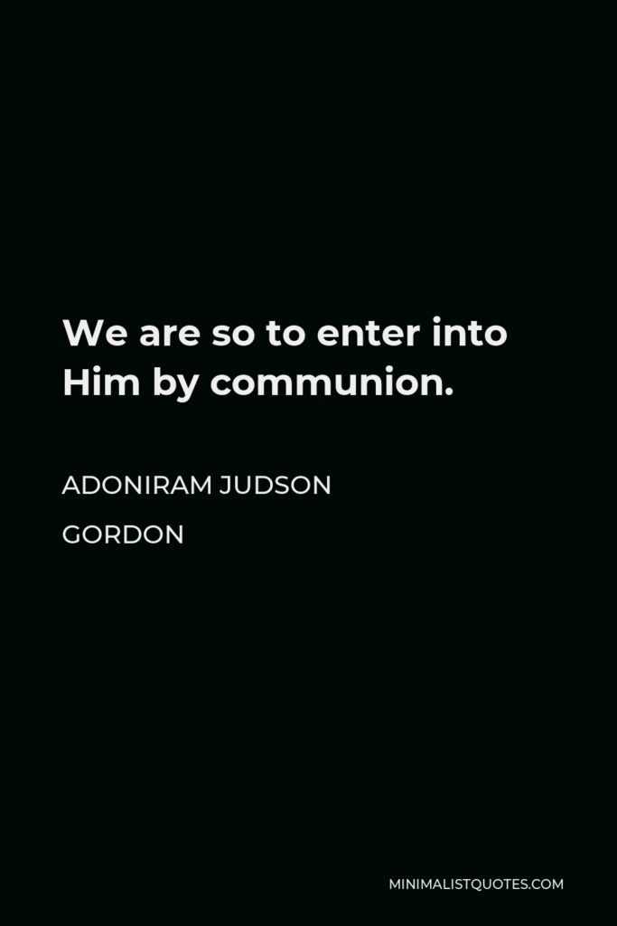 Adoniram Judson Gordon Quote - We are so to enter into Him by communion.