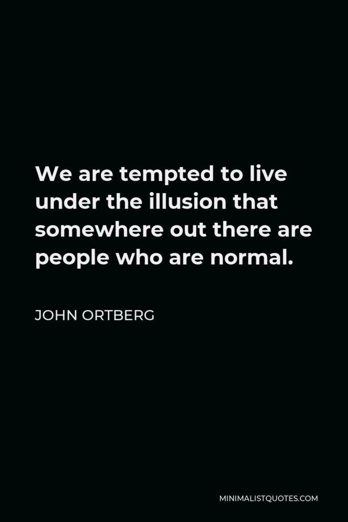 John Ortberg Quote - We are tempted to live under the illusion that somewhere out there are people who are normal.