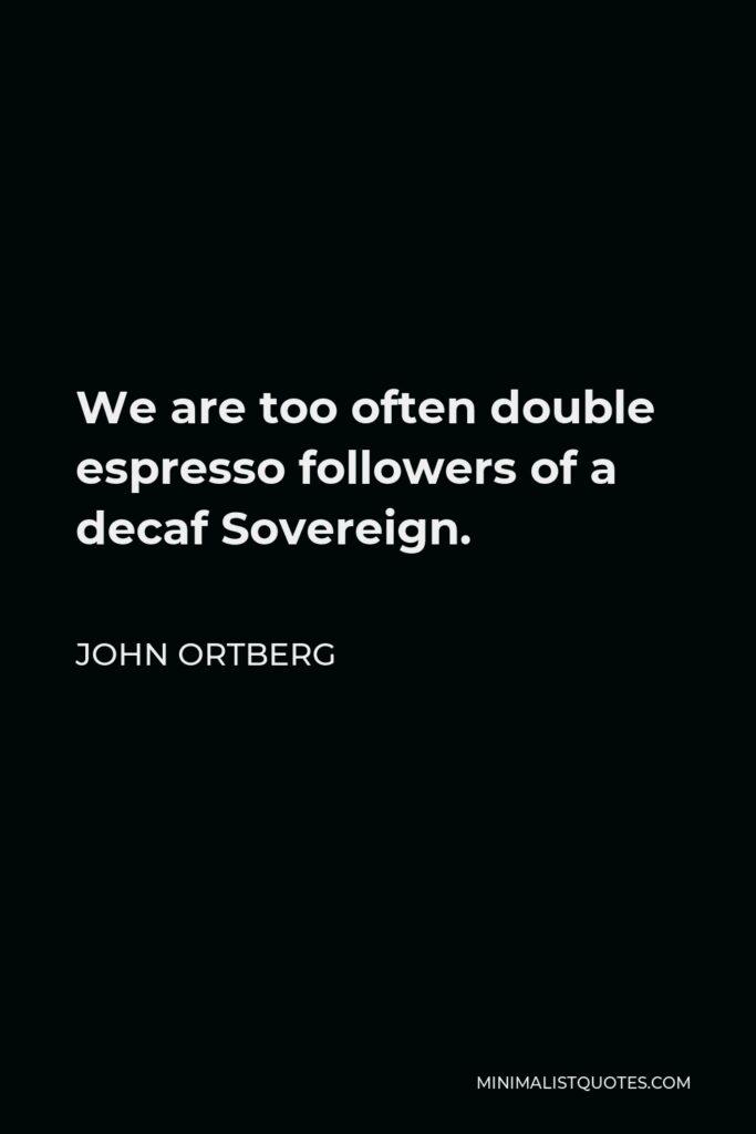 John Ortberg Quote - We are too often double espresso followers of a decaf Sovereign.