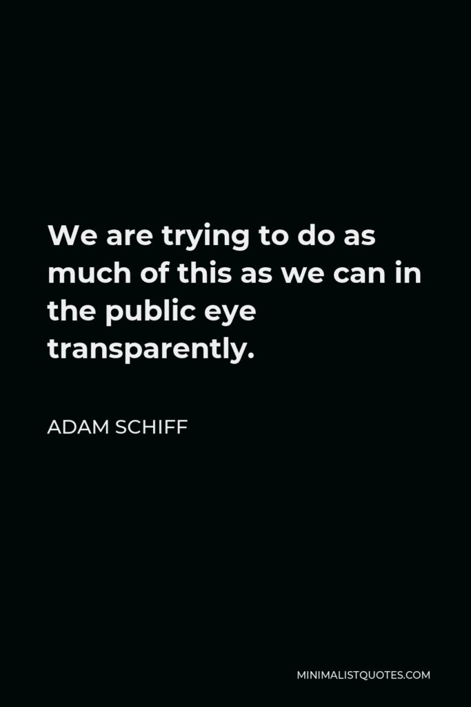 Adam Schiff Quote - We are trying to do as much of this as we can in the public eye transparently.