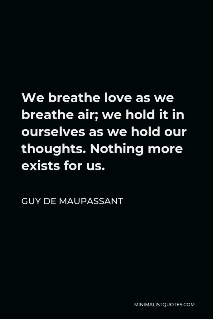 Guy de Maupassant Quote - We breathe love as we breathe air; we hold it in ourselves as we hold our thoughts. Nothing more exists for us.