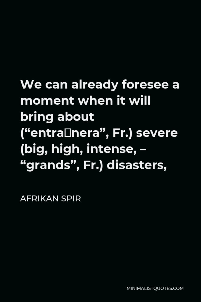 Afrikan Spir Quote - We can already foresee a moment when it will bring about (“entraînera”, Fr.) severe (big, high, intense, – “grands”, Fr.) disasters,
