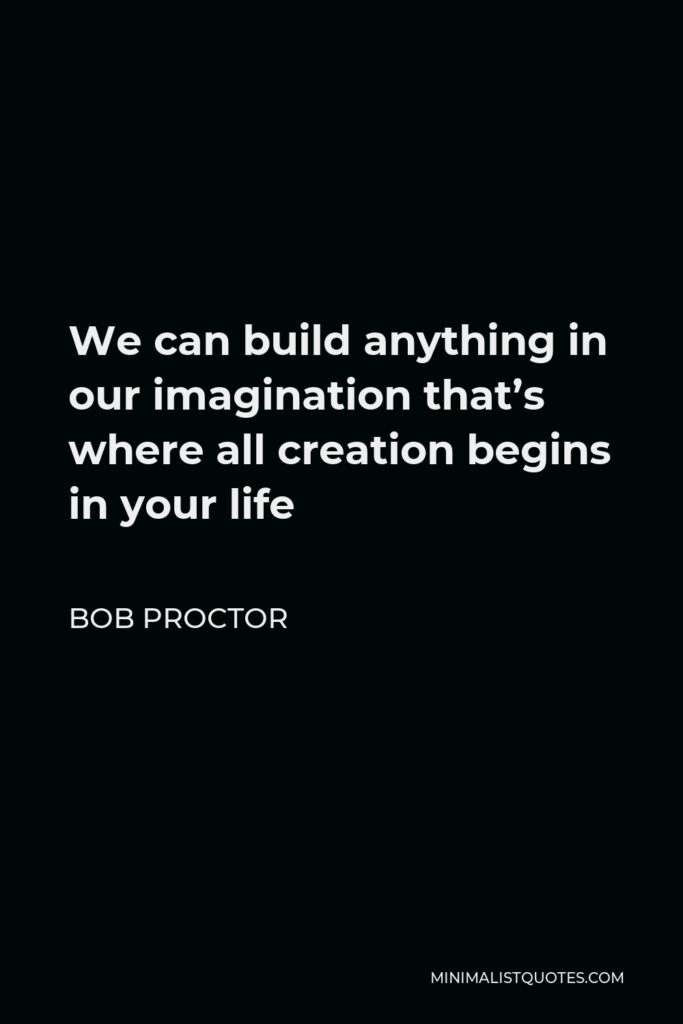 Bob Proctor Quote - We can build anything in our imagination that’s where all creation begins in your life