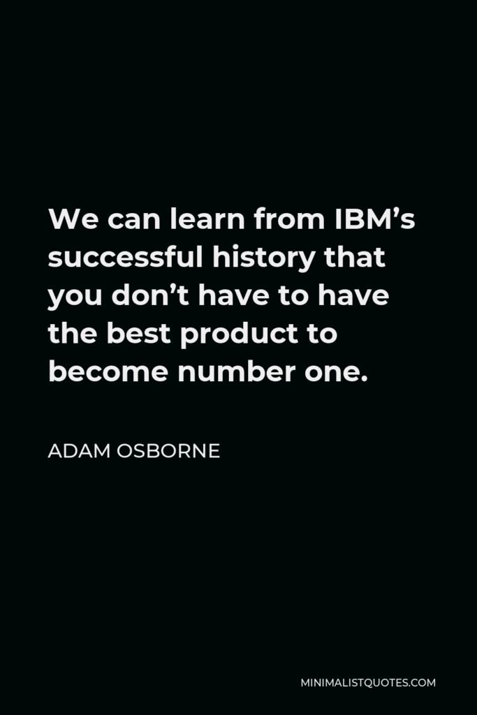 Adam Osborne Quote - We can learn from IBM’s successful history that you don’t have to have the best product to become number one.