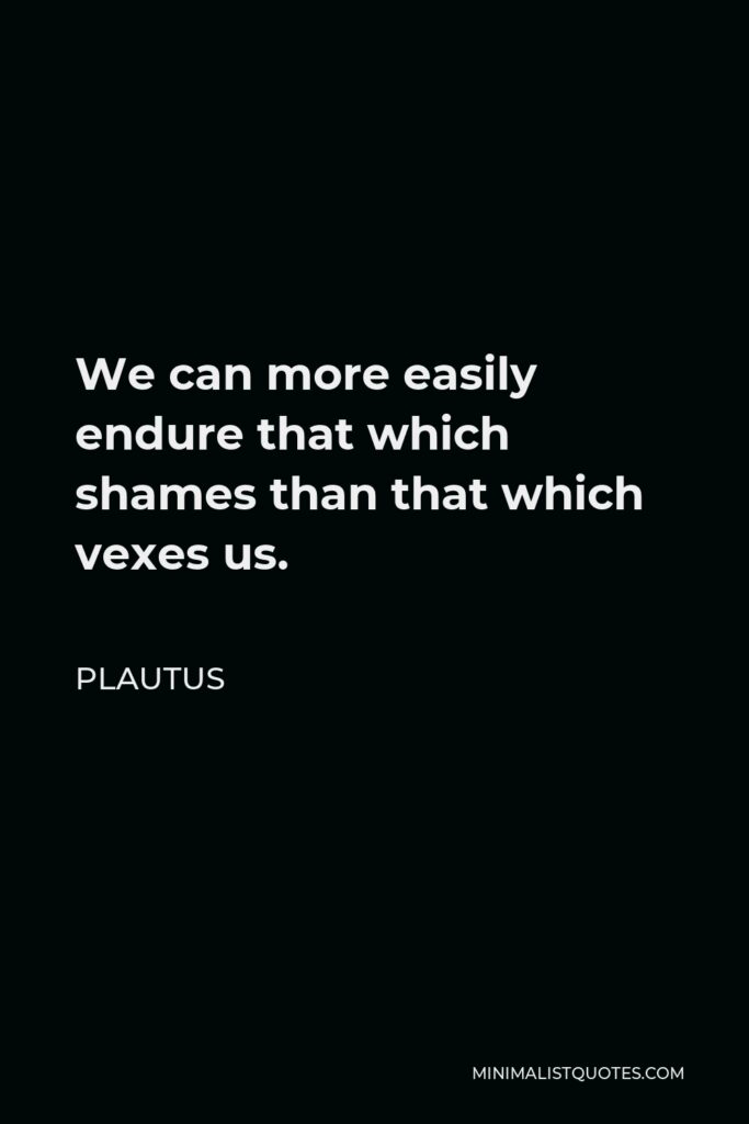 Plautus Quote - We can more easily endure that which shames than that which vexes us.