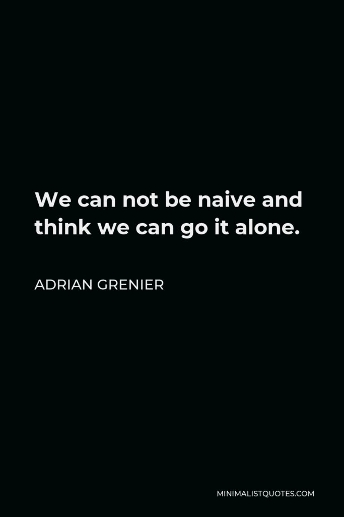 Adrian Grenier Quote - We can not be naive and think we can go it alone.