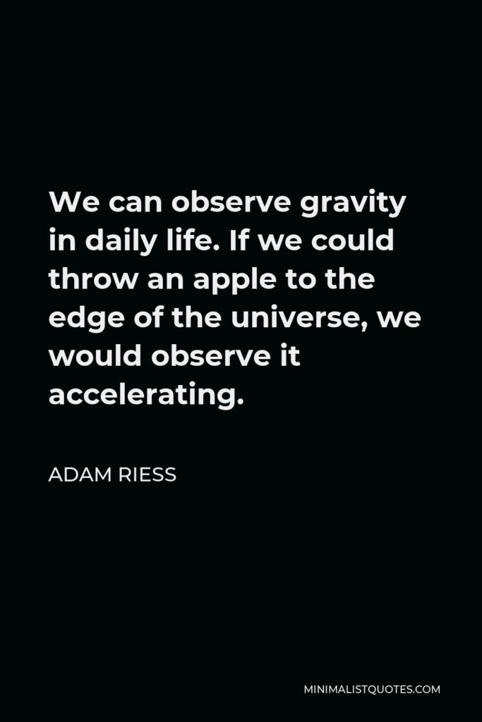 Adam Riess Quote - We can observe gravity in daily life. If we could throw an apple to the edge of the universe, we would observe it accelerating.