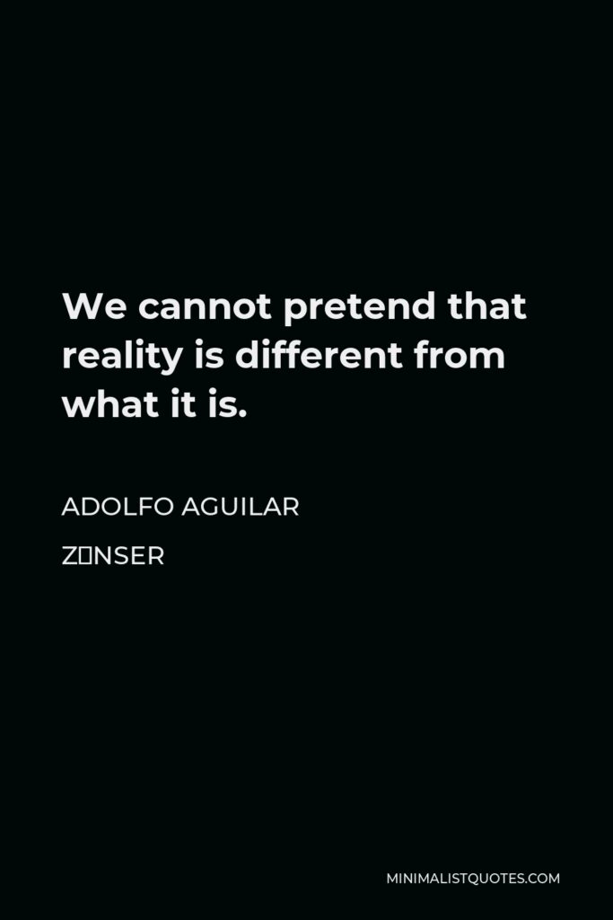 Adolfo Aguilar Zínser Quote - We cannot pretend that reality is different from what it is.