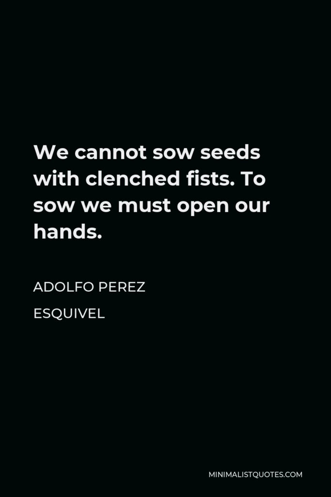Adolfo Perez Esquivel Quote - We cannot sow seeds with clenched fists. To sow we must open our hands.