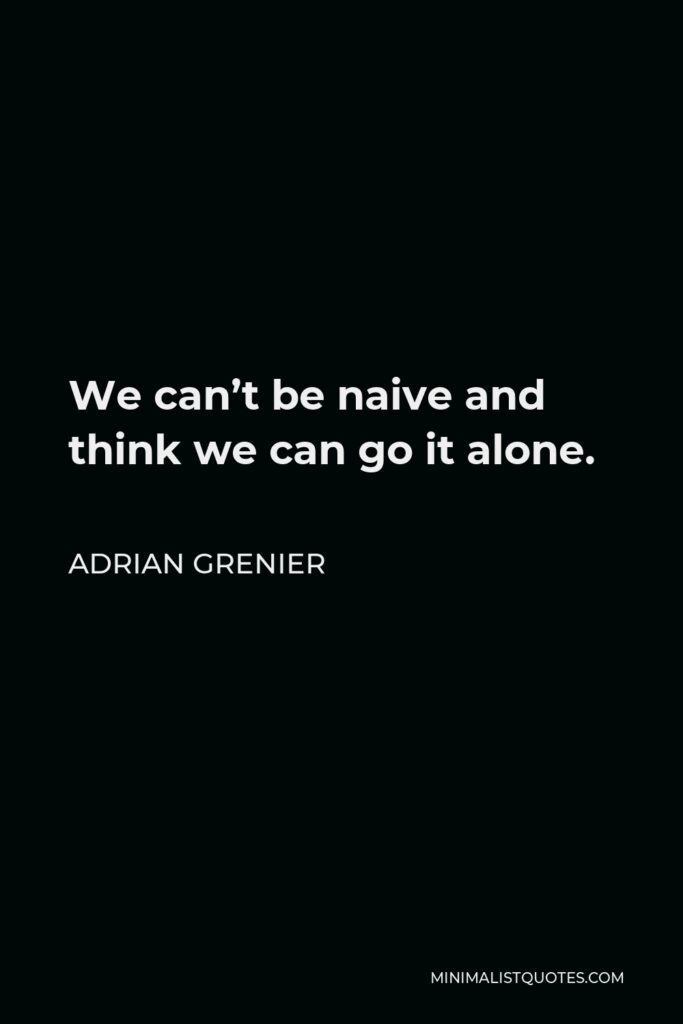 Adrian Grenier Quote - We can’t be naive and think we can go it alone.