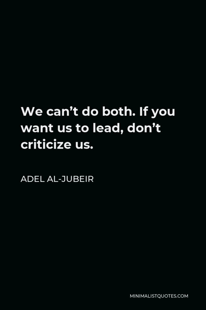 Adel al-Jubeir Quote - We can’t do both. If you want us to lead, don’t criticize us.