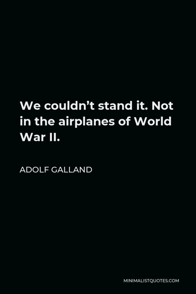 Adolf Galland Quote - We couldn’t stand it. Not in the airplanes of World War II.