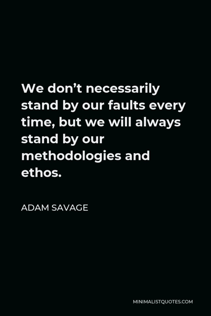 Adam Savage Quote - We don’t necessarily stand by our faults every time, but we will always stand by our methodologies and ethos.